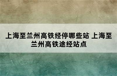 上海至兰州高铁经停哪些站 上海至兰州高铁途经站点